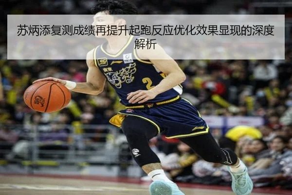苏炳添复测成绩再提升起跑反应优化效果显现的深度解析