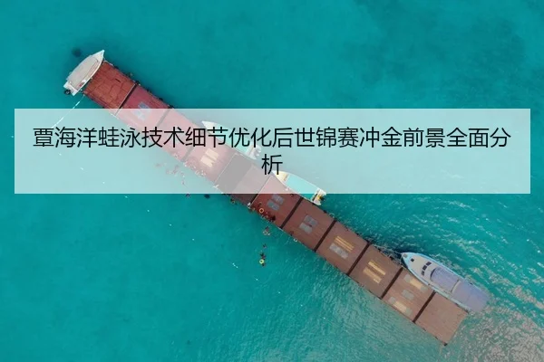 覃海洋蛙泳技术细节优化后世锦赛冲金前景全面分析