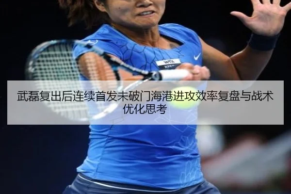 武磊复出后连续首发未破门海港进攻效率复盘与战术优化思考