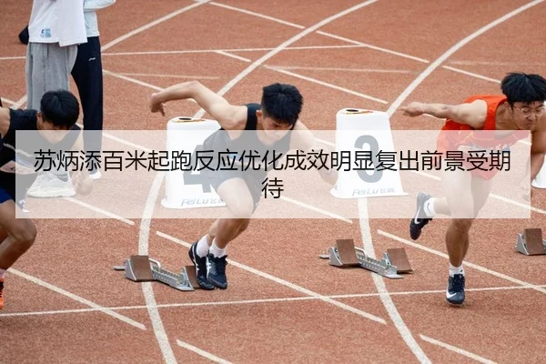 苏炳添百米起跑反应优化成效明显复出前景受期待