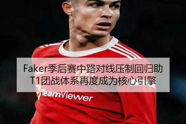 Faker季后赛中路对线压制回归助T1团战体系再度成为核心引擎