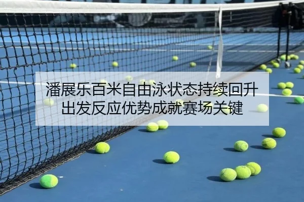 潘展乐百米自由泳状态持续回升 出发反应优势成就赛场关键