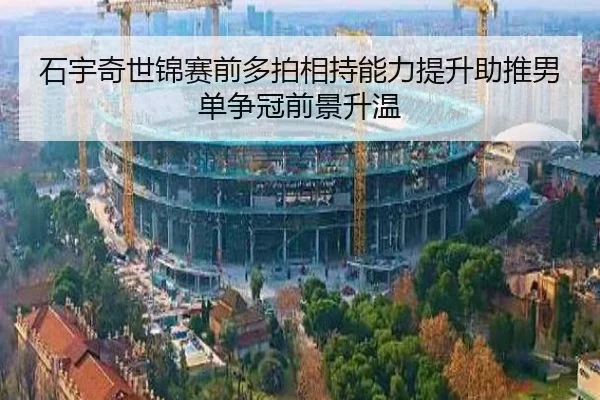 石宇奇世锦赛前多拍相持能力提升助推男单争冠前景升温