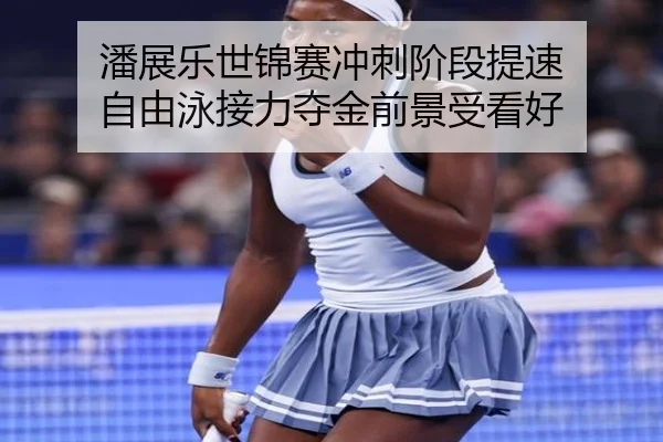 潘展乐世锦赛冲刺阶段提速 自由泳接力夺金前景受看好