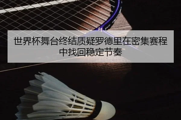 世界杯舞台终结质疑罗德里在密集赛程中找回稳定节奏
