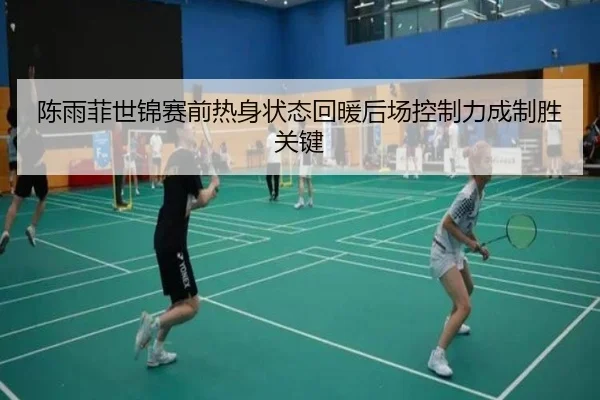 陈雨菲世锦赛前热身状态回暖后场控制力成制胜关键
