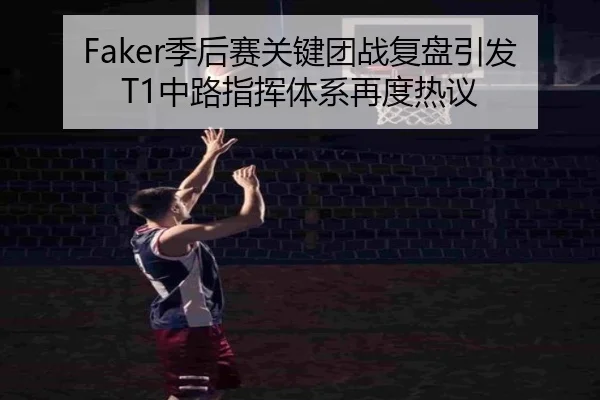 Faker季后赛关键团战复盘引发T1中路指挥体系再度热议